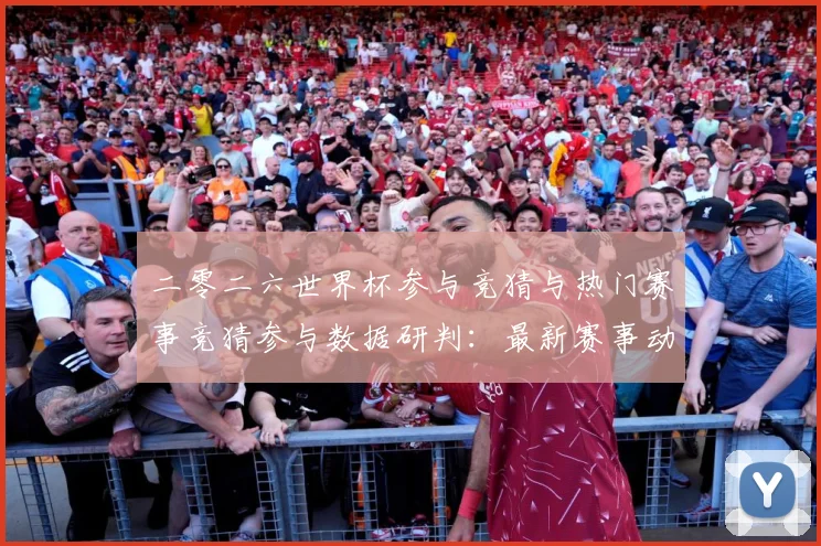 二零二六世界杯参与竞猜与热门赛事竞猜参与数据研判：最新赛事动态与深度分析