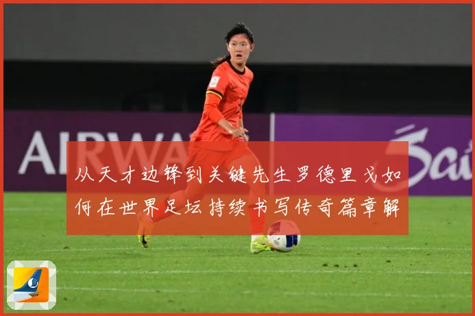 从天才边锋到关键先生罗德里戈如何在世界足坛持续书写传奇篇章解析：最新赛事动态与深度分析