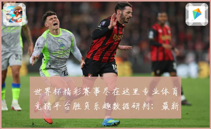 世界杯精彩赛事尽在这里专业体育竞猜平台胜负乐趣数据研判：最新赛事动态与深度分析