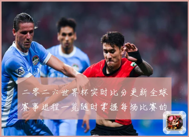 二零二六世界杯实时比分更新全球赛事进程一览随时掌握每场比赛的数据研判：最新赛事动态与深度分析