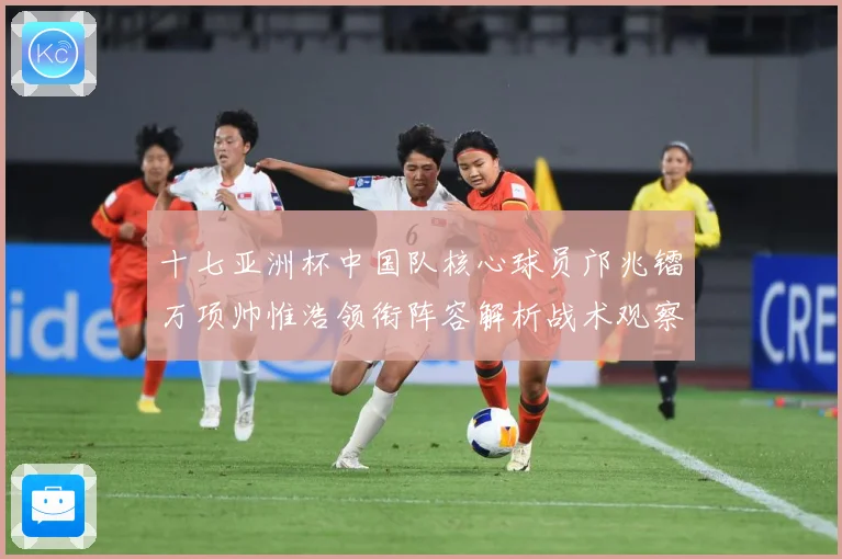 十七亚洲杯中国队核心球员邝兆镭万项帅惟浩领衔阵容解析战术观察：最新赛事动态与深度分析