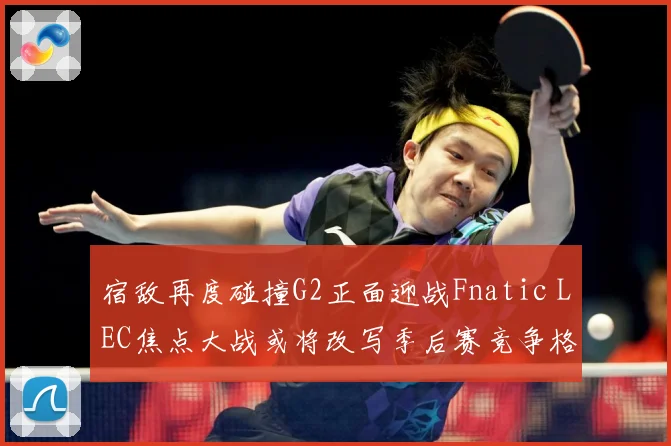 宿敌再度碰撞G2正面迎战Fnatic LEC焦点大战或将改写季后赛竞争格局：最新赛事动态与深度分析