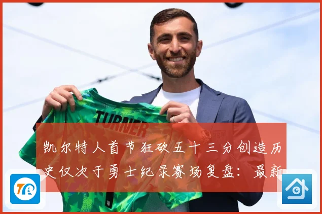 凯尔特人首节狂砍五十三分创造历史仅次于勇士纪录赛场复盘：最新赛事动态与深度分析