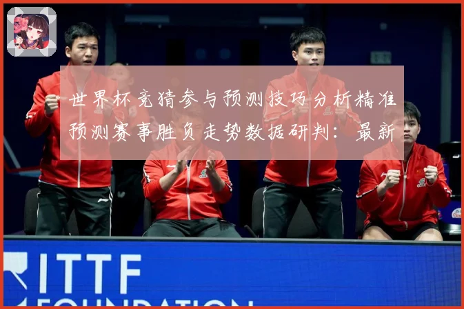世界杯竞猜参与预测技巧分析精准预测赛事胜负走势数据研判：最新赛事动态与深度分析