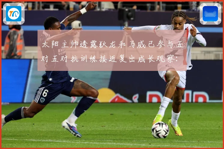 太阳主帅透露狄龙和马威已参与五对五对抗训练接近复出成长观察：最新赛事动态与深度分析