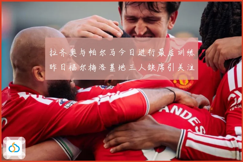 拉齐奥与帕尔马今日进行最后训练昨日福尔梅洛基地三人缺席引关注成长观察：最新赛事动态与深度分析