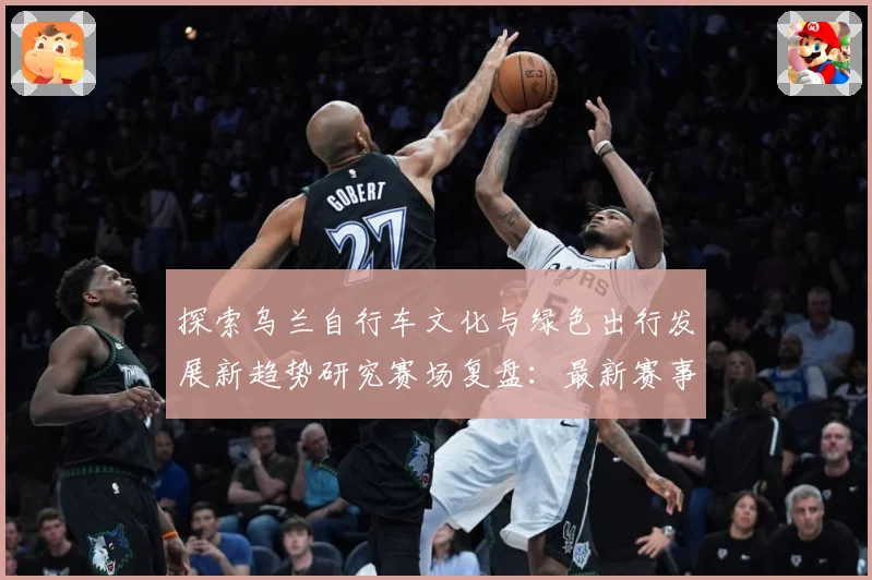 探索乌兰自行车文化与绿色出行发展新趋势研究赛场复盘：最新赛事动态与深度分析
