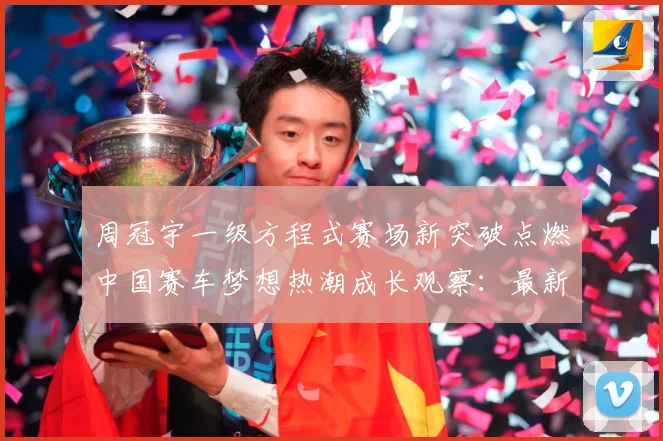 周冠宇一级方程式赛场新突破点燃中国赛车梦想热潮成长观察：最新赛事动态与深度分析