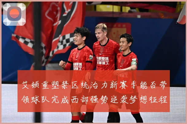 艾顿重塑禁区统治力新赛季能否带领球队完成西部强势逆袭梦想征程解析：最新赛事动态与深度分析