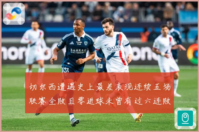 切尔西遭遇史上最差表现连续五场联赛全败且零进球未曾有过六连败专题观察：最新赛事动态与深度分析