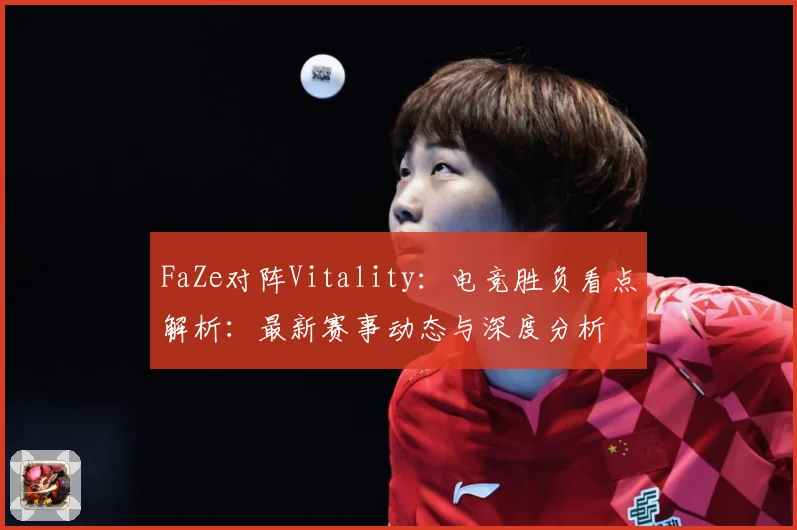 FaZe对阵Vitality：电竞胜负看点解析：最新赛事动态与深度分析