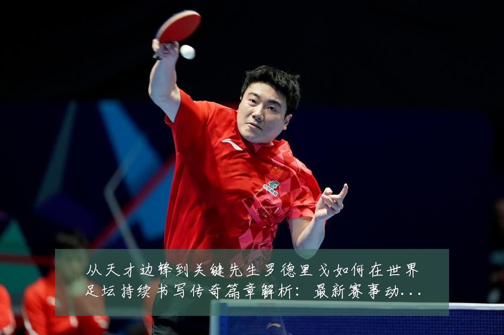 从天才边锋到关键先生罗德里戈如何在世界足坛持续书写传奇篇章解析：最新赛事动态与深度分析