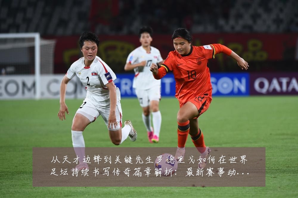 从天才边锋到关键先生罗德里戈如何在世界足坛持续书写传奇篇章解析:最新赛事动态与深度分析