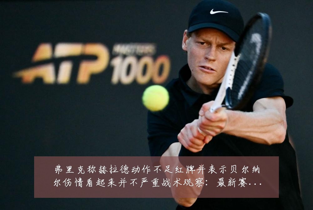 弗里克称赫拉德动作不足红牌并表示贝尔纳尔伤情看起来并不严重战术观察:最新赛事动态与深度分析
