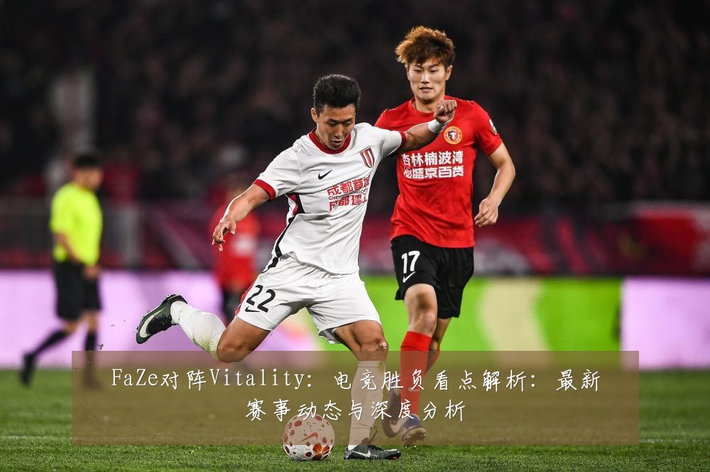 FaZe对阵Vitality:电竞胜负看点解析:最新赛事动态与深度分析