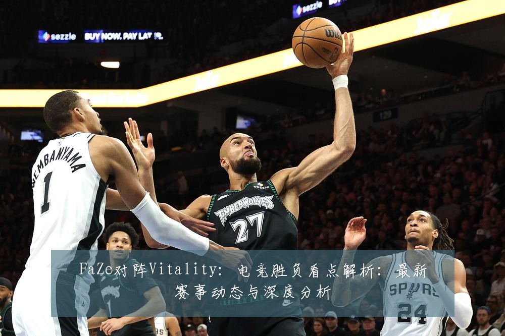 FaZe对阵Vitality:电竞胜负看点解析:最新赛事动态与深度分析
