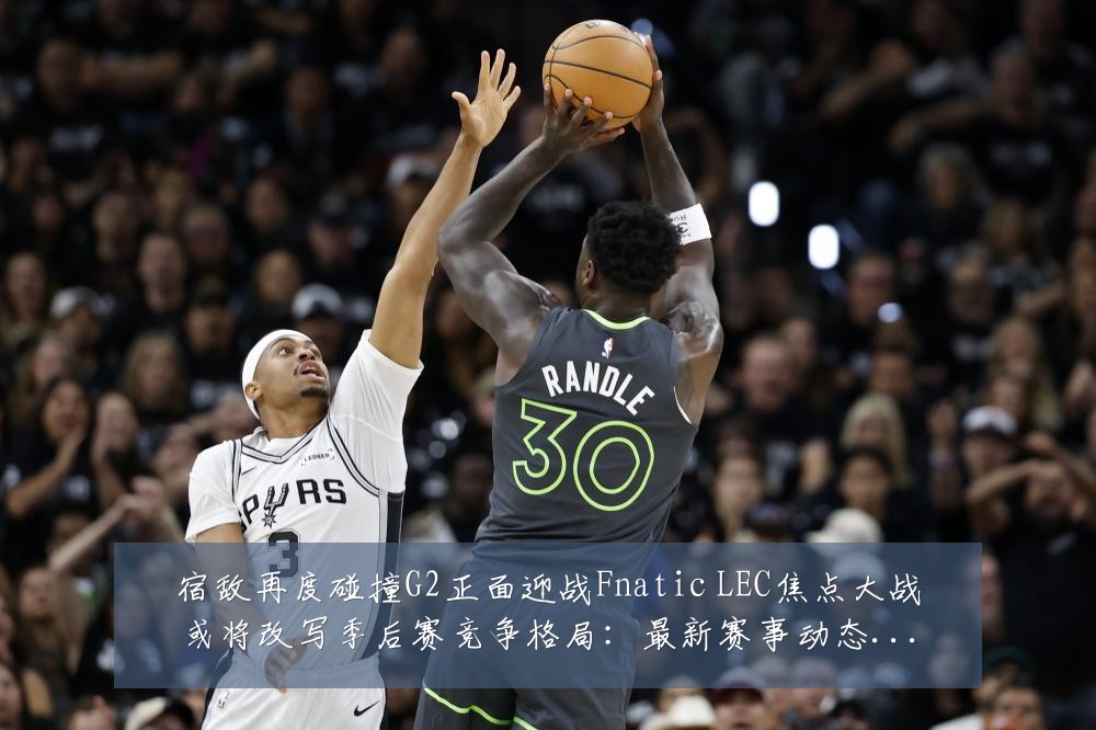 宿敌再度碰撞G2正面迎战Fnatic LEC焦点大战或将改写季后赛竞争格局:最新赛事动态与深度分析