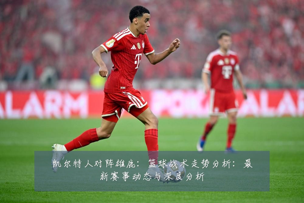 凯尔特人对阵雄鹿:篮球战术走势分析:最新赛事动态与深度分析