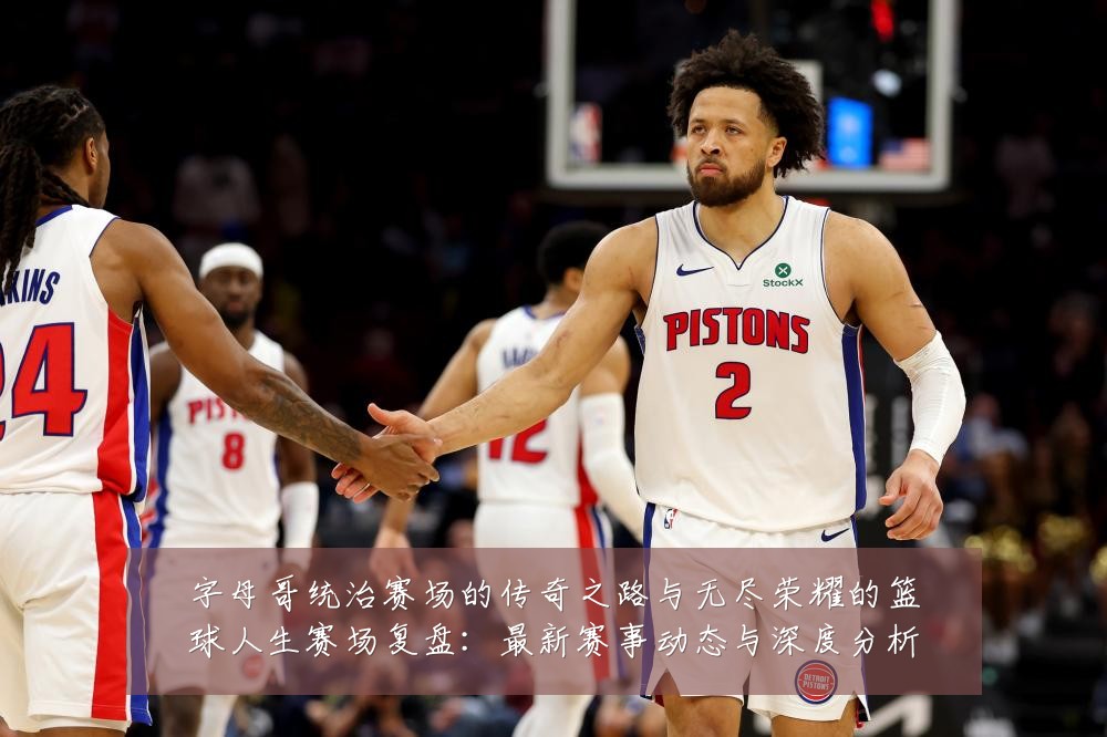 字母哥统治赛场的传奇之路与无尽荣耀的篮球人生赛场复盘:最新赛事动态与深度分析
