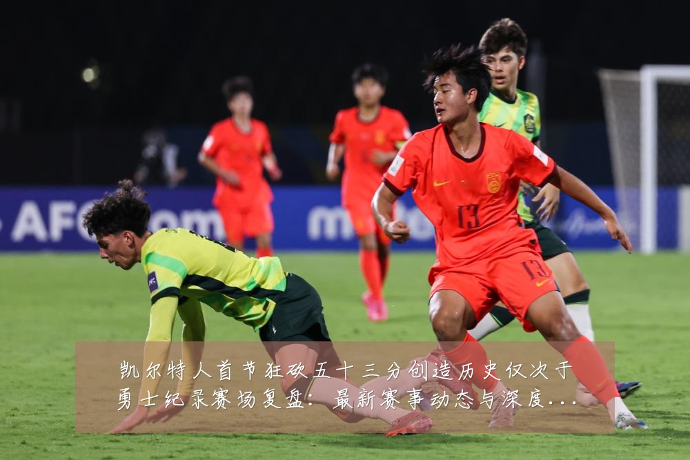 凯尔特人首节狂砍五十三分创造历史仅次于勇士纪录赛场复盘:最新赛事动态与深度分析