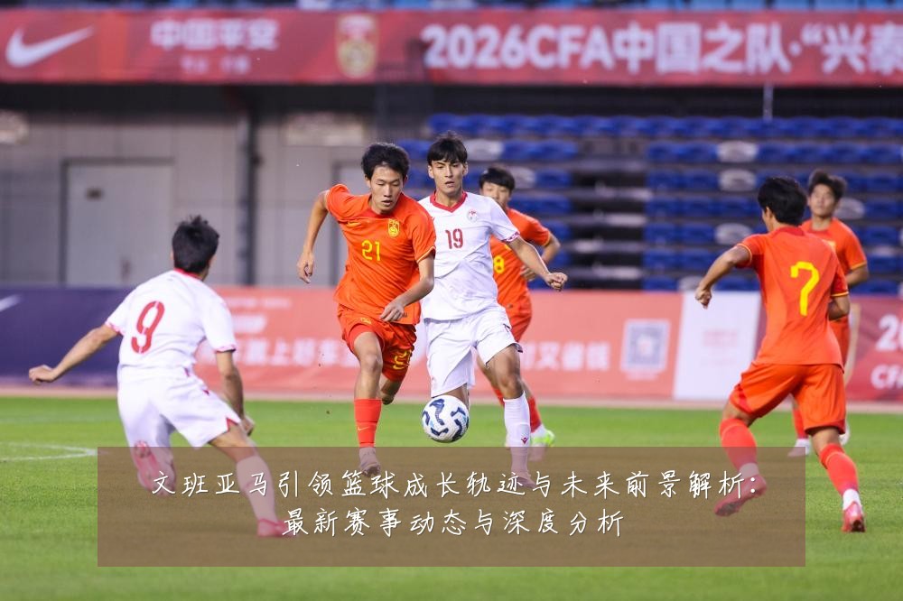 文班亚马引领篮球成长轨迹与未来前景解析：最新赛事动态与深度分析