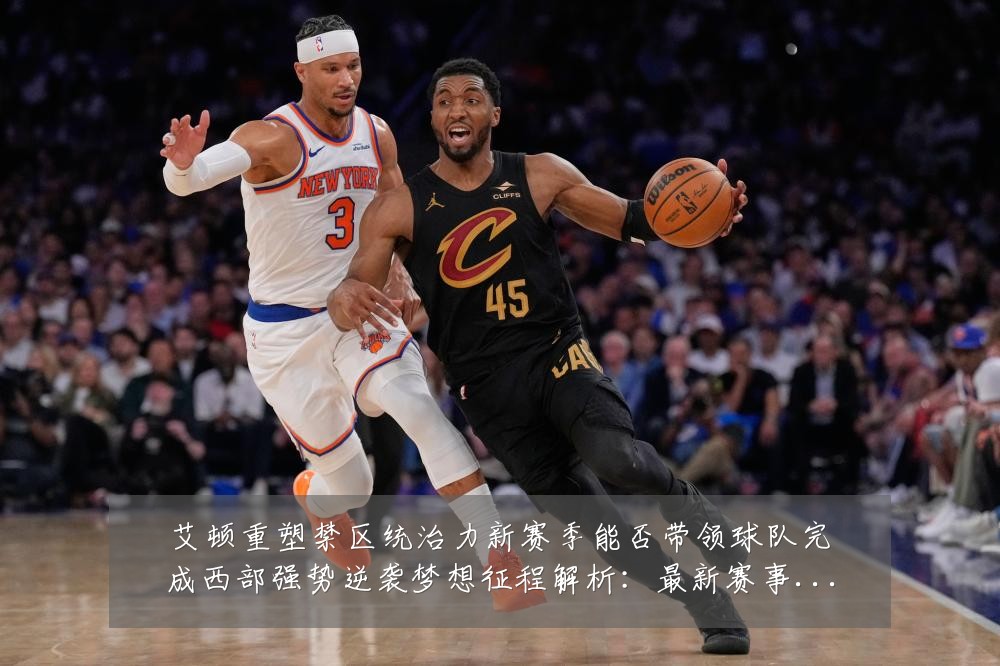 艾顿重塑禁区统治力新赛季能否带领球队完成西部强势逆袭梦想征程解析:最新赛事动态与深度分析