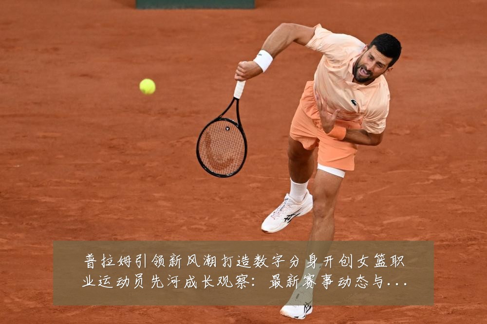 普拉姆引领新风潮打造数字分身开创女篮职业运动员先河成长观察：最新赛事动态与深度分析