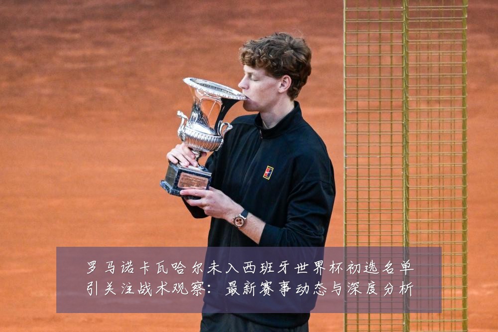 罗马诺卡瓦哈尔未入西班牙世界杯初选名单引关注战术观察:最新赛事动态与深度分析