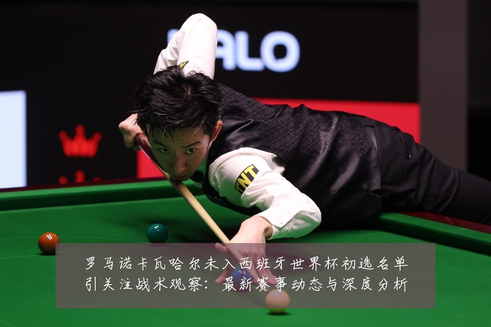 罗马诺卡瓦哈尔未入西班牙世界杯初选名单引关注战术观察:最新赛事动态与深度分析